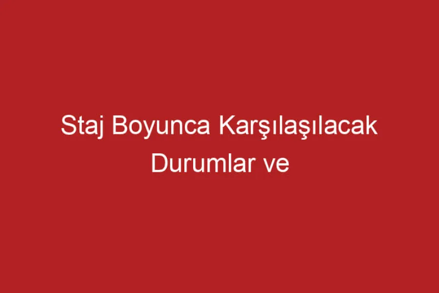 Staj Boyunca Karşılaşılacak Durumlar ve Yapılması Gerekenler