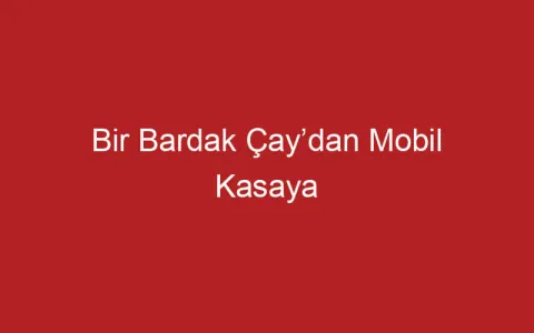 Bir Bardak Çay’dan Mobil Kasaya